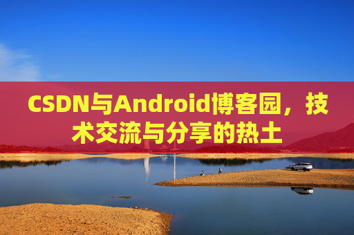 CSDN与Android博客园，技术交流与分享的热土